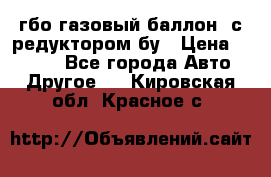 гбо-газовый баллон  с редуктором бу › Цена ­ 3 000 - Все города Авто » Другое   . Кировская обл.,Красное с.